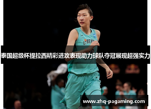 泰国超级杯提拉西精彩进攻表现助力球队夺冠展现超强实力